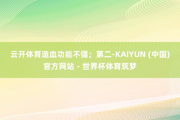 云开体育造血功能不彊；　　第二-KAIYUN (中国)官方网站 - 世界杯体育筑梦