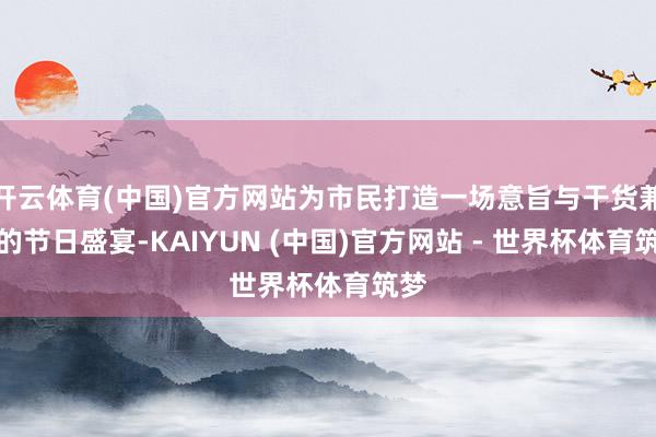开云体育(中国)官方网站为市民打造一场意旨与干货兼具的节日盛宴-KAIYUN (中国)官方网站 - 世界杯体育筑梦