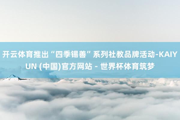 开云体育推出“四季锡善”系列社教品牌活动-KAIYUN (中国)官方网站 - 世界杯体育筑梦