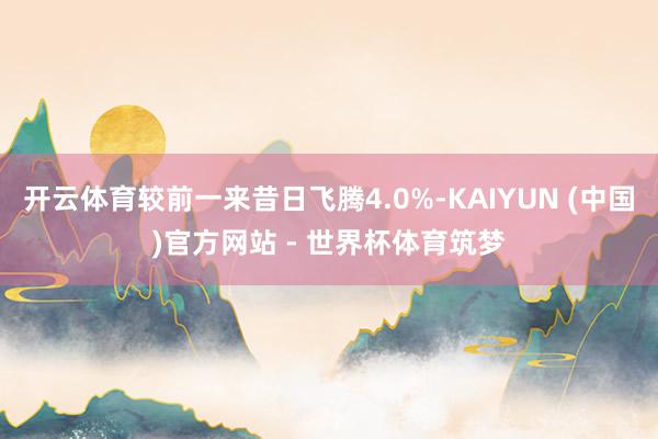 开云体育较前一来昔日飞腾4.0%-KAIYUN (中国)官方网站 - 世界杯体育筑梦