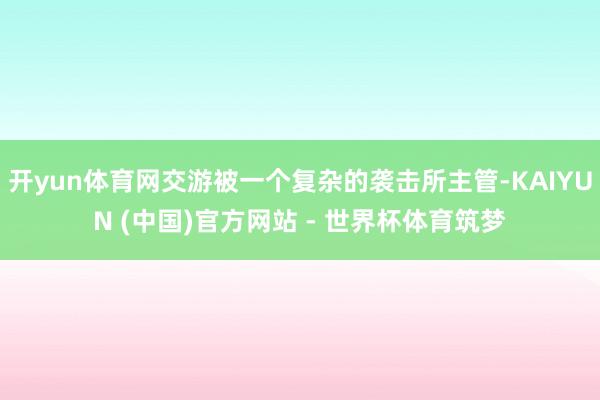 开yun体育网交游被一个复杂的袭击所主管-KAIYUN (中国)官方网站 - 世界杯体育筑梦
