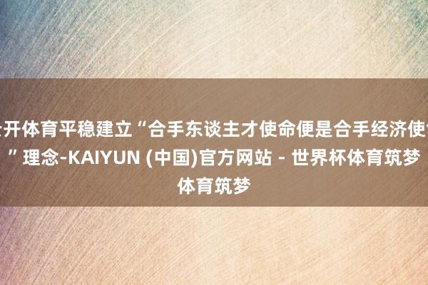 云开体育平稳建立“合手东谈主才使命便是合手经济使命”理念-KAIYUN (中国)官方网站 - 世界杯体育筑梦