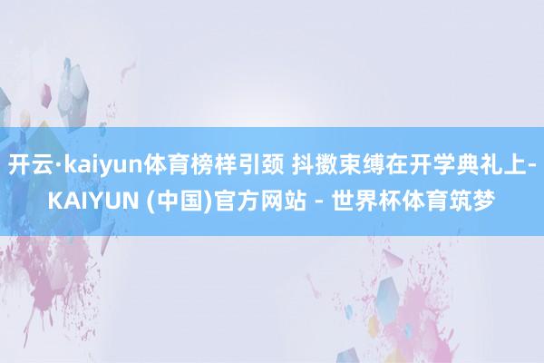 开云·kaiyun体育榜样引颈 抖擞束缚在开学典礼上-KAIYUN (中国)官方网站 - 世界杯体育筑梦