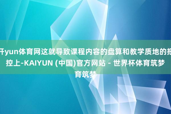 开yun体育网这就导致课程内容的盘算和教学质地的把控上-KAIYUN (中国)官方网站 - 世界杯体育筑梦