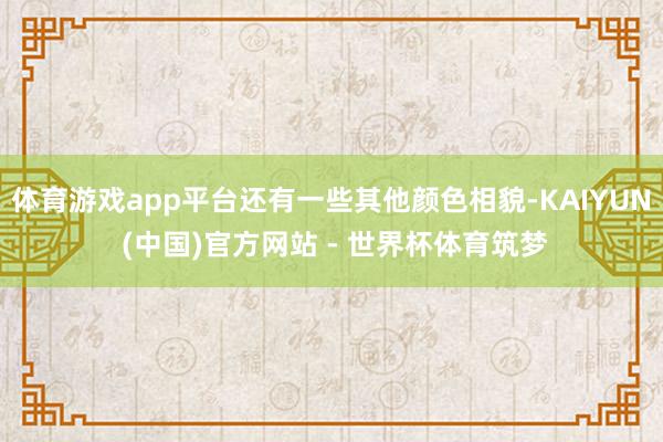 体育游戏app平台还有一些其他颜色相貌-KAIYUN (中国)官方网站 - 世界杯体育筑梦