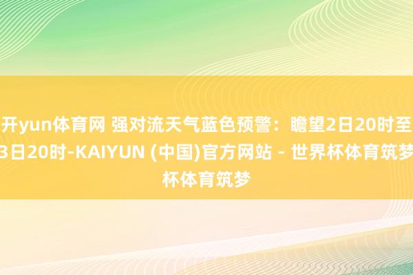 开yun体育网 强对流天气蓝色预警：瞻望2日20时至3日20时-KAIYUN (中国)官方网站 - 世界杯体育筑梦