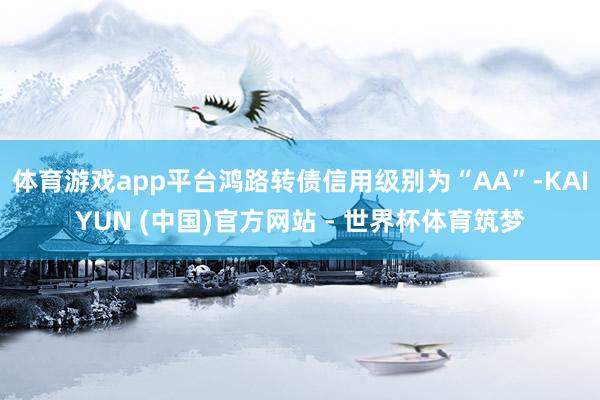 体育游戏app平台鸿路转债信用级别为“AA”-KAIYUN (中国)官方网站 - 世界杯体育筑梦