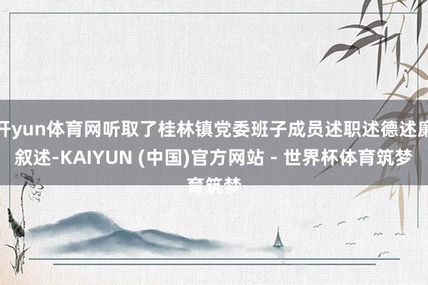 开yun体育网听取了桂林镇党委班子成员述职述德述廉叙述-KAIYUN (中国)官方网站 - 世界杯体育筑梦