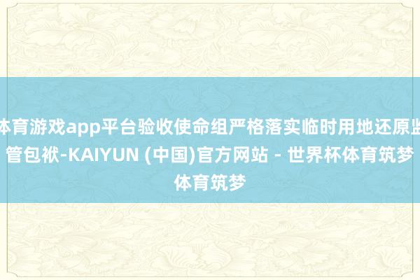 体育游戏app平台验收使命组严格落实临时用地还原监管包袱-KAIYUN (中国)官方网站 - 世界杯体育筑梦