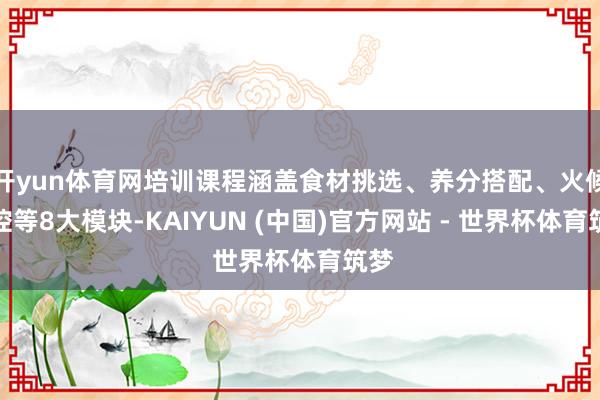 开yun体育网培训课程涵盖食材挑选、养分搭配、火候掌控等8大模块-KAIYUN (中国)官方网站 - 世界杯体育筑梦