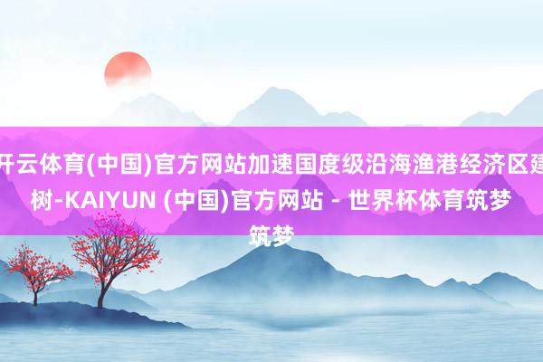 开云体育(中国)官方网站加速国度级沿海渔港经济区建树-KAIYUN (中国)官方网站 - 世界杯体育筑梦