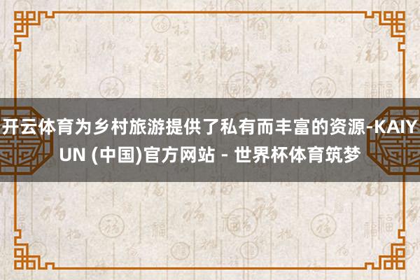 开云体育为乡村旅游提供了私有而丰富的资源-KAIYUN (中国)官方网站 - 世界杯体育筑梦