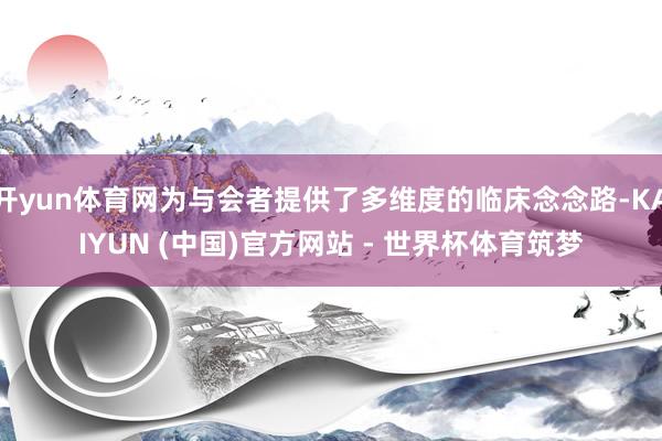开yun体育网为与会者提供了多维度的临床念念路-KAIYUN (中国)官方网站 - 世界杯体育筑梦