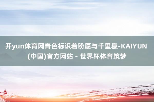 开yun体育网青色标识着盼愿与千里稳-KAIYUN (中国)官方网站 - 世界杯体育筑梦