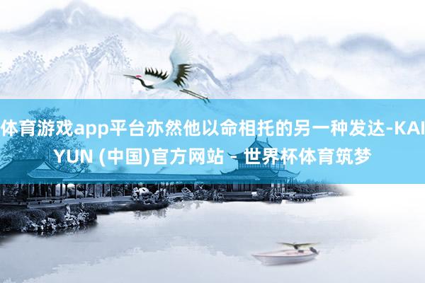 体育游戏app平台亦然他以命相托的另一种发达-KAIYUN (中国)官方网站 - 世界杯体育筑梦