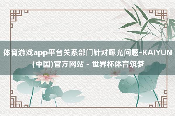 体育游戏app平台关系部门针对曝光问题-KAIYUN (中国)官方网站 - 世界杯体育筑梦