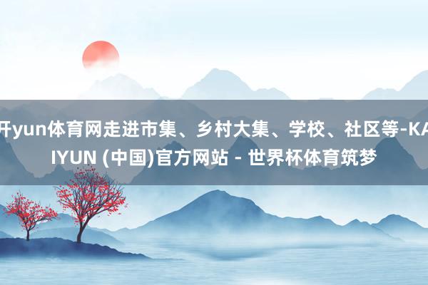 开yun体育网走进市集、乡村大集、学校、社区等-KAIYUN (中国)官方网站 - 世界杯体育筑梦
