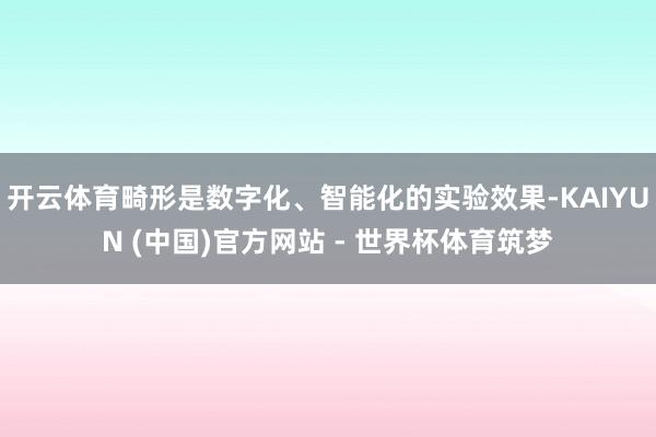 开云体育畸形是数字化、智能化的实验效果-KAIYUN (中国)官方网站 - 世界杯体育筑梦