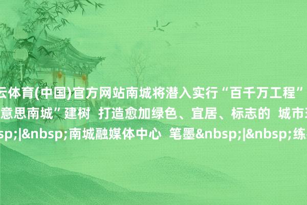 开云体育(中国)官方网站南城将潜入实行“百千万工程”  走好绿色发展之路  鼓吹“绿好意思南城”建树  打造愈加绿色、宜居、标志的  城市环境品性！  出品&nbsp;|&nbsp;南城融媒体中心  笔墨&nbsp;|&nbsp;练嘉欣  图片&nbsp;|&nbsp;陈志谦&nbsp;罗伟良 练嘉欣 翟嘉欣  裁剪&nbsp;|&nbsp;丘君花  审核&nbsp;|&nbsp;程玮坚  本文起原：东莞南城发布          -KAIYUN (中国)官方网站 - 世界杯体育筑梦