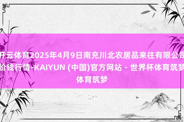 开云体育2025年4月9日南充川北农居品来往有限公司价钱行情-KAIYUN (中国)官方网站 - 世界杯体育筑梦