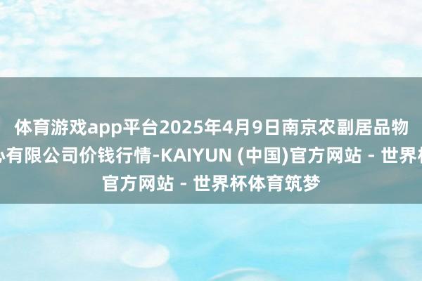 体育游戏app平台2025年4月9日南京农副居品物发配送中心有限公司价钱行情-KAIYUN (中国)官方网站 - 世界杯体育筑梦