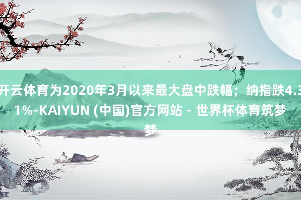 开云体育为2020年3月以来最大盘中跌幅；纳指跌4.31%-KAIYUN (中国)官方网站 - 世界杯体育筑梦