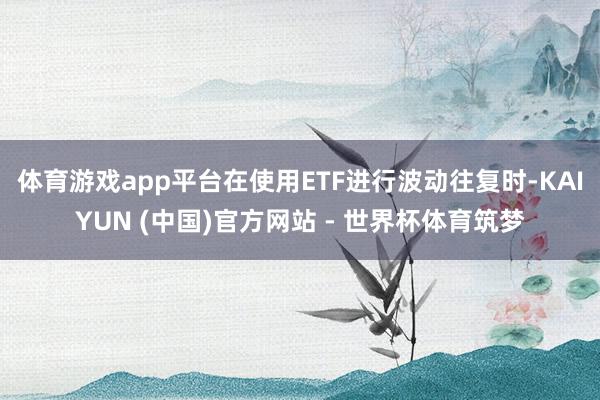 体育游戏app平台在使用ETF进行波动往复时-KAIYUN (中国)官方网站 - 世界杯体育筑梦