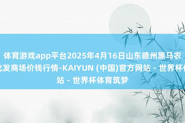 体育游戏app平台2025年4月16日山东德州黑马农贸水产批发商场价钱行情-KAIYUN (中国)官方网站 - 世界杯体育筑梦