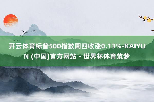 开云体育　　标普500指数周四收涨0.13%-KAIYUN (中国)官方网站 - 世界杯体育筑梦