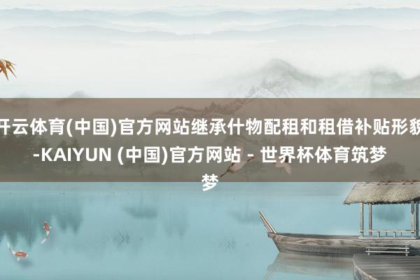 开云体育(中国)官方网站继承什物配租和租借补贴形貌-KAIYUN (中国)官方网站 - 世界杯体育筑梦