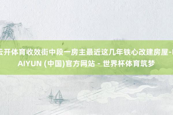 云开体育收效街中段一房主最近这几年铁心改建房屋-KAIYUN (中国)官方网站 - 世界杯体育筑梦