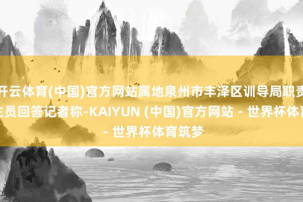 开云体育(中国)官方网站属地泉州市丰泽区训导局职责主谈主员回答记者称-KAIYUN (中国)官方网站 - 世界杯体育筑梦