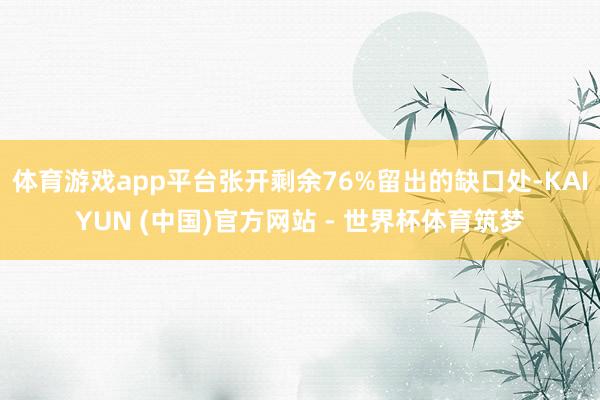 体育游戏app平台张开剩余76%留出的缺口处-KAIYUN (中国)官方网站 - 世界杯体育筑梦