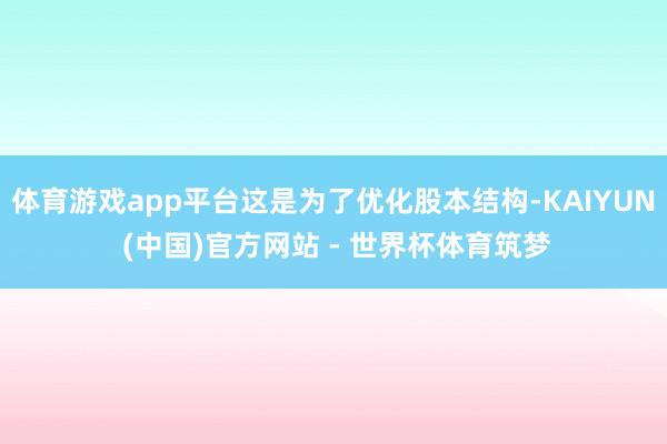 体育游戏app平台这是为了优化股本结构-KAIYUN (中国)官方网站 - 世界杯体育筑梦