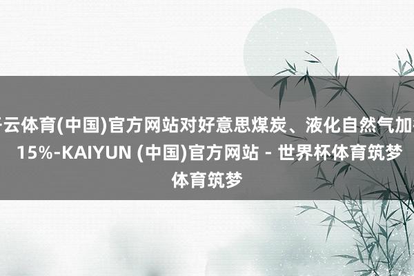 开云体育(中国)官方网站对好意思煤炭、液化自然气加征 15%-KAIYUN (中国)官方网站 - 世界杯体育筑梦