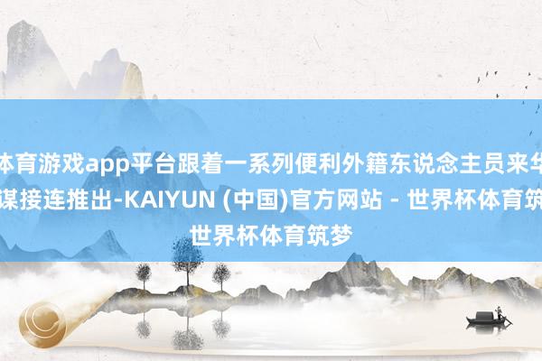 体育游戏app平台跟着一系列便利外籍东说念主员来华计谋接连推出-KAIYUN (中国)官方网站 - 世界杯体育筑梦