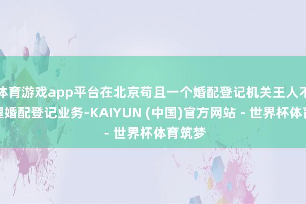 体育游戏app平台在北京苟且一个婚配登记机关王人不错办理婚配登记业务-KAIYUN (中国)官方网站 - 世界杯体育筑梦
