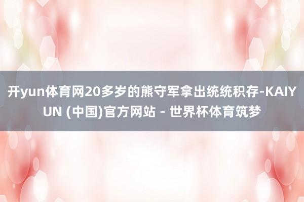开yun体育网20多岁的熊守军拿出统统积存-KAIYUN (中国)官方网站 - 世界杯体育筑梦