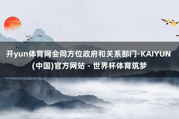 开yun体育网会同方位政府和关系部门-KAIYUN (中国)官方网站 - 世界杯体育筑梦