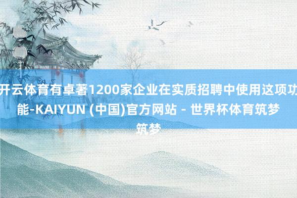 开云体育有卓著1200家企业在实质招聘中使用这项功能-KAIYUN (中国)官方网站 - 世界杯体育筑梦