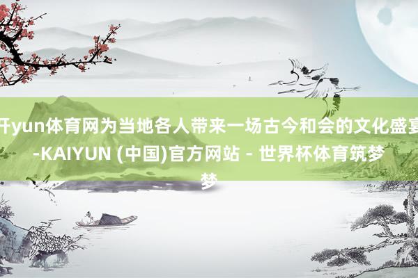 开yun体育网为当地各人带来一场古今和会的文化盛宴-KAIYUN (中国)官方网站 - 世界杯体育筑梦