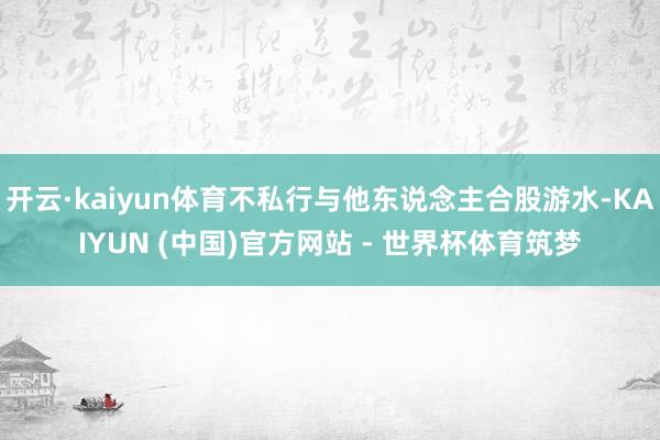 开云·kaiyun体育不私行与他东说念主合股游水-KAIYUN (中国)官方网站 - 世界杯体育筑梦