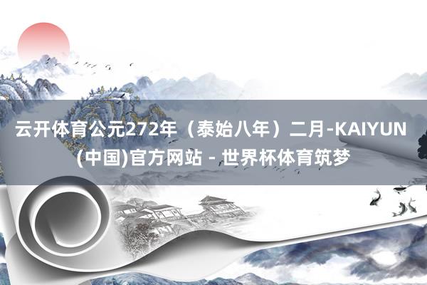 云开体育公元272年（泰始八年）二月-KAIYUN (中国)官方网站 - 世界杯体育筑梦