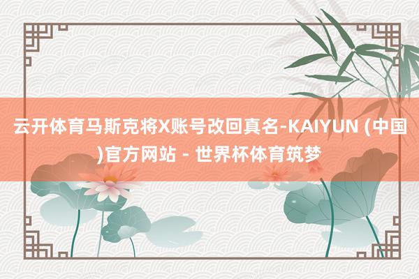 云开体育马斯克将X账号改回真名-KAIYUN (中国)官方网站 - 世界杯体育筑梦