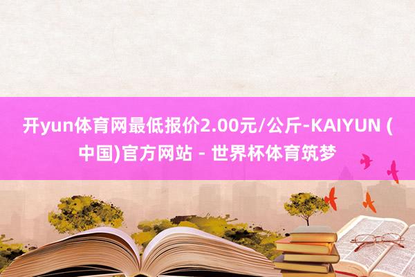 开yun体育网最低报价2.00元/公斤-KAIYUN (中国)官方网站 - 世界杯体育筑梦