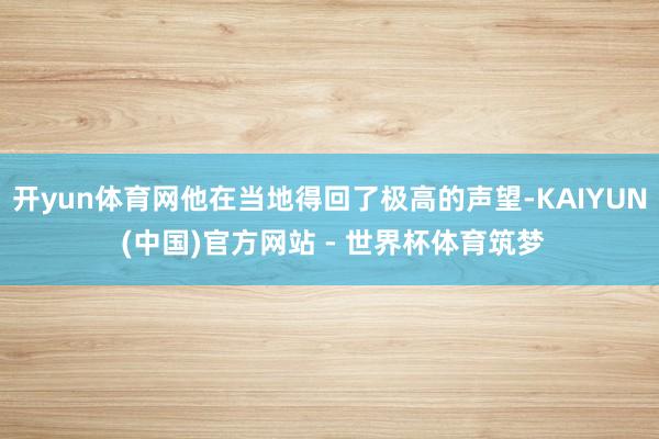 开yun体育网他在当地得回了极高的声望-KAIYUN (中国)官方网站 - 世界杯体育筑梦