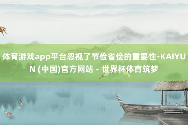 体育游戏app平台忽视了节俭省俭的重要性-KAIYUN (中国)官方网站 - 世界杯体育筑梦