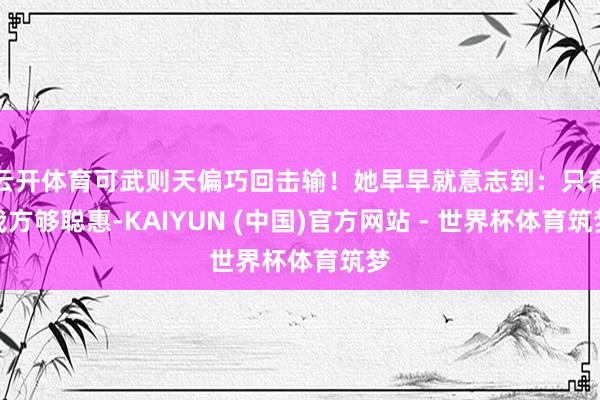 云开体育可武则天偏巧回击输！她早早就意志到：只有我方够聪惠-KAIYUN (中国)官方网站 - 世界杯体育筑梦