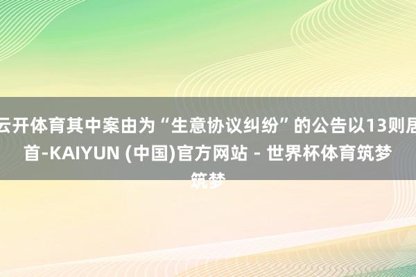 云开体育其中案由为“生意协议纠纷”的公告以13则居首-KAIYUN (中国)官方网站 - 世界杯体育筑梦