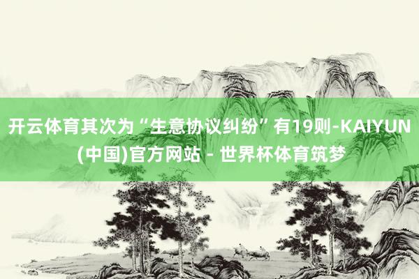 开云体育其次为“生意协议纠纷”有19则-KAIYUN (中国)官方网站 - 世界杯体育筑梦